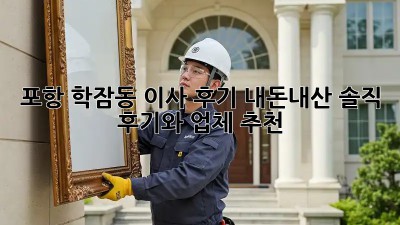 포항 학잠동 이사 후기: 내돈내산 솔직 후기와 업체 추천