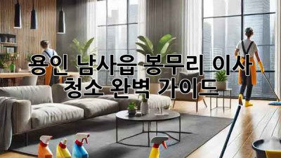 용인 남사읍 봉무리 이사 청소 완벽 가이드