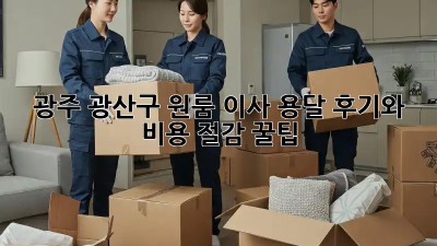 광주 광산구 원룸 이사, 용달 후기와 비용 절감 꿀팁!